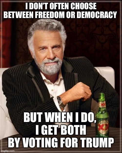 The Most Interesting Man In The World Meme | I DON’T OFTEN CHOOSE BETWEEN FREEDOM OR DEMOCRACY BUT WHEN I DO, 
I GET BOTH BY VOTING FOR TRUMP | image tagged in memes,the most interesting man in the world | made w/ Imgflip meme maker