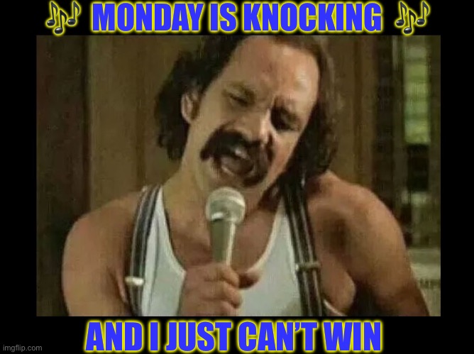 I Feel Your Pain !!!  \m/ | 🎶  MONDAY IS KNOCKING  🎶; AND I JUST CAN’T WIN | image tagged in cheech singing | made w/ Imgflip meme maker