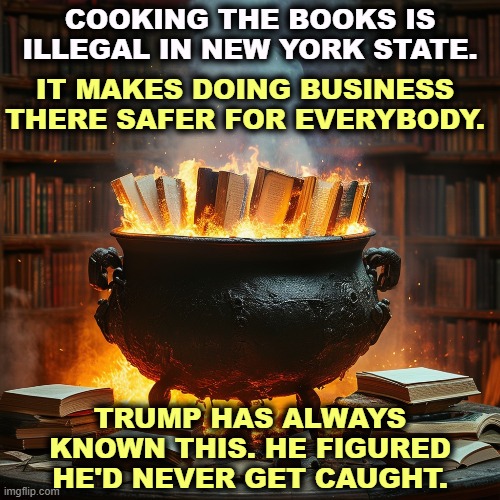 COOKING THE BOOKS IS ILLEGAL IN NEW YORK STATE. IT MAKES DOING BUSINESS THERE SAFER FOR EVERYBODY. TRUMP HAS ALWAYS KNOWN THIS. HE FIGURED HE'D NEVER GET CAUGHT. | image tagged in trump,dishonest donald,crooked,lying,donald | made w/ Imgflip meme maker