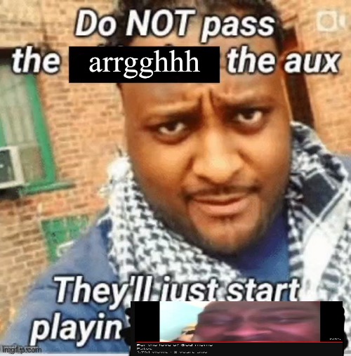 Do not pass the X the aux They’ll just start playin Y | arrgghhh | image tagged in do not pass the x the aux they ll just start playin y | made w/ Imgflip meme maker