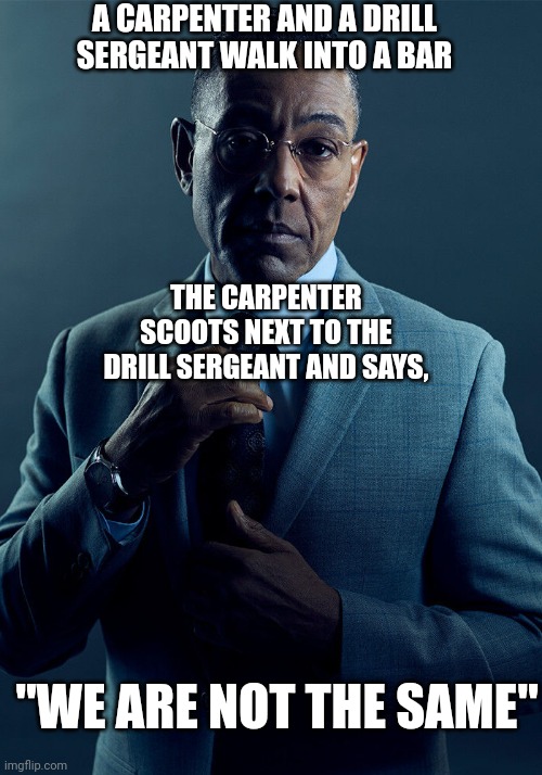 haha funny joke | A CARPENTER AND A DRILL SERGEANT WALK INTO A BAR; THE CARPENTER SCOOTS NEXT TO THE DRILL SERGEANT AND SAYS, "WE ARE NOT THE SAME" | image tagged in gus fring we are not the same | made w/ Imgflip meme maker