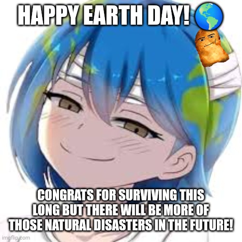 HAPPY EARTH DAY! 🌎; CONGRATS FOR SURVIVING THIS LONG BUT THERE WILL BE MORE OF THOSE NATURAL DISASTERS IN THE FUTURE! | image tagged in memes,earth,day | made w/ Imgflip meme maker