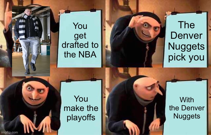 Denver Nuggets | You get drafted to the NBA; The Denver Nuggets pick you; You make the playoffs; With the Denver Nuggets | image tagged in memes,gru's plan,jokic,nba,denver | made w/ Imgflip meme maker