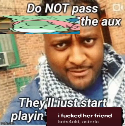 Do not pass the X the aux They’ll just start playin Y | image tagged in do not pass the x the aux they ll just start playin y | made w/ Imgflip meme maker
