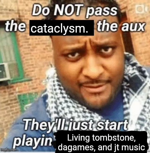 Do not pass the X the aux They’ll just start playin Y | cataclysm. Living tombstone, dagames, and jt music | image tagged in do not pass the x the aux they ll just start playin y | made w/ Imgflip meme maker