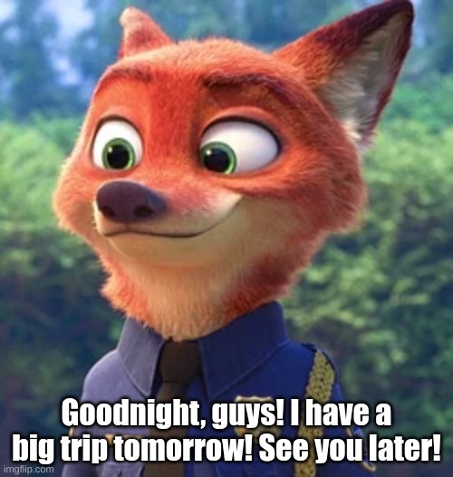 Nick Wilde, as a Police Unit | Goodnight, guys! I have a big trip tomorrow! See you later! | image tagged in nick wilde as a police unit | made w/ Imgflip meme maker