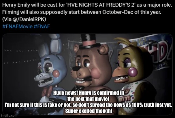 henry emily in the next movie??? :0 | Huge news! Henry is confirmed in the next fnaf movie! 
I’m not sure if this is fake or not, so don’t spread the news as 100% truth just yet. 
Super excited though! | image tagged in fnaf,fnaf movie | made w/ Imgflip meme maker