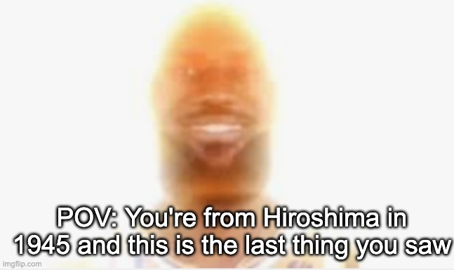 you are my sunshine, my only- *bomb* | POV: You're from Hiroshima in 1945 and this is the last thing you saw | image tagged in hiroshima,kaboom | made w/ Imgflip meme maker