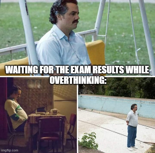 Sad Pablo Escobar Meme | WAITING FOR THE EXAM RESULTS WHILE 
OVERTHINKING: | image tagged in memes,sad pablo escobar | made w/ Imgflip meme maker
