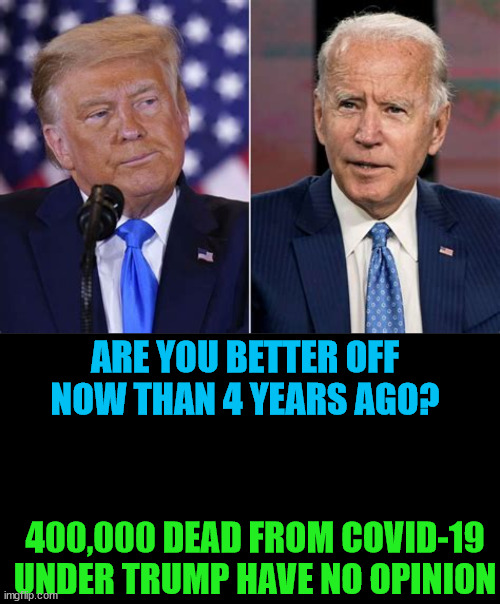 4 years ago.... | ARE YOU BETTER OFF NOW THAN 4 YEARS AGO? 400,000 DEAD FROM COVID-19 UNDER TRUMP HAVE NO OPINION | image tagged in covid-19,dead people won't vote again,maga massacure,joe biden for reelection,4 more years,trump genocide | made w/ Imgflip meme maker