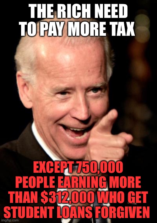 Let’s Go, Brandon! Hey Joe, I don’t have student loans- buy me a Porsche | THE RICH NEED TO PAY MORE TAX; EXCEPT 750,000 PEOPLE EARNING MORE THAN $312,000 WHO GET STUDENT LOANS FORGIVEN | image tagged in smilin biden,tax the rich,student loans | made w/ Imgflip meme maker