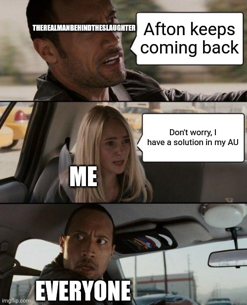 The Rock Driving Meme | Afton keeps coming back Don't worry, I have a solution in my AU THEREALMANBEHINDTHESLAUGHTER ME EVERYONE | image tagged in memes,the rock driving | made w/ Imgflip meme maker