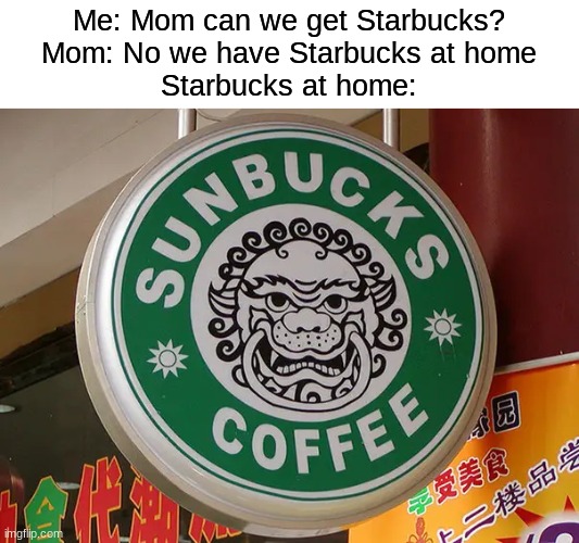 sunbucks coffee: | Me: Mom can we get Starbucks?
Mom: No we have Starbucks at home
Starbucks at home: | image tagged in memes,funny,at home,starbucks | made w/ Imgflip meme maker
