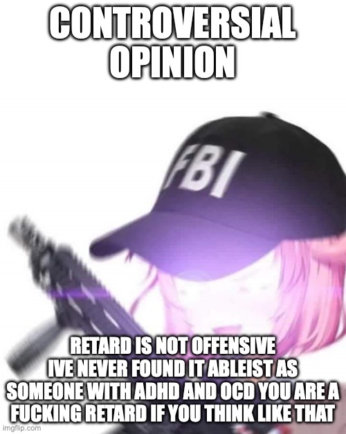 FBI Natsuki | CONTROVERSIAL OPINION; RETARD IS NOT OFFENSIVE IVE NEVER FOUND IT ABLEIST AS SOMEONE WITH ADHD AND OCD YOU ARE A FUCKING RETARD IF YOU THINK LIKE THAT | image tagged in fbi natsuki | made w/ Imgflip meme maker