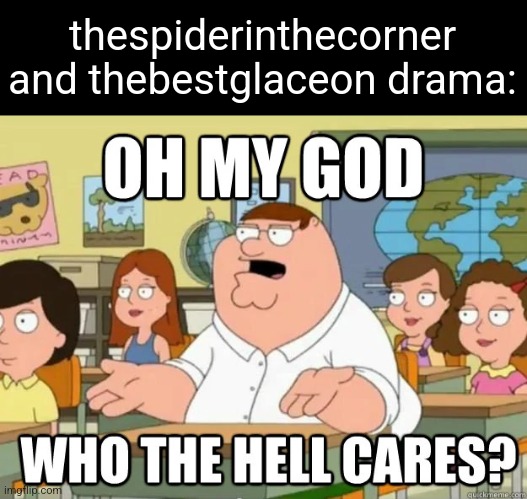 just ignore them and let them make ou- i mean settle it | thespiderinthecorner and thebestglaceon drama: | image tagged in oh my god who the hell cares | made w/ Imgflip meme maker