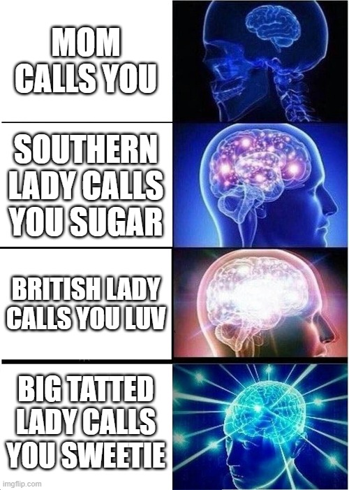 Posted from experience | MOM CALLS YOU; SOUTHERN LADY CALLS YOU SUGAR; BRITISH LADY CALLS YOU LUV; BIG TATTED LADY CALLS YOU SWEETIE | image tagged in memes,expanding brain | made w/ Imgflip meme maker