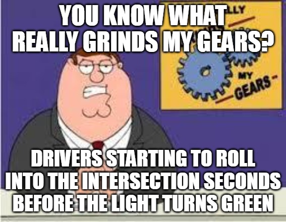 You know what really grinds my gears | YOU KNOW WHAT REALLY GRINDS MY GEARS? DRIVERS STARTING TO ROLL INTO THE INTERSECTION SECONDS BEFORE THE LIGHT TURNS GREEN | image tagged in you know what really grinds my gears,meme,memes | made w/ Imgflip meme maker