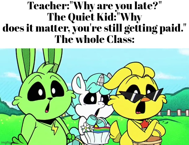 Dang, that quite kid got some guts! | Teacher:"Why are you late?"
The Quiet Kid:"Why does it matter, you're still getting paid."
The whole Class: | image tagged in funny,quiet kid,roast | made w/ Imgflip meme maker