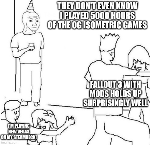 Guy in corner of party | THEY DON'T EVEN KNOW I PLAYED 5000 HOURS OF THE OG ISOMETRIC GAMES; FALLOUT 3 WITH MODS HOLDS UP SURPRISINGLY WELL; I'M PLAYING NEW VEGAS ON MY STEAMDECK! | image tagged in guy in corner of party | made w/ Imgflip meme maker