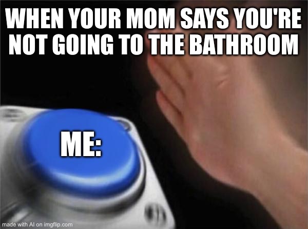 Blank Nut Button | WHEN YOUR MOM SAYS YOU'RE NOT GOING TO THE BATHROOM; ME: | image tagged in memes,blank nut button | made w/ Imgflip meme maker
