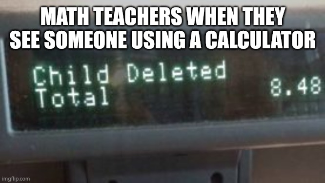 Happened in primary school frfr | MATH TEACHERS WHEN THEY SEE SOMEONE USING A CALCULATOR | image tagged in school memes | made w/ Imgflip meme maker
