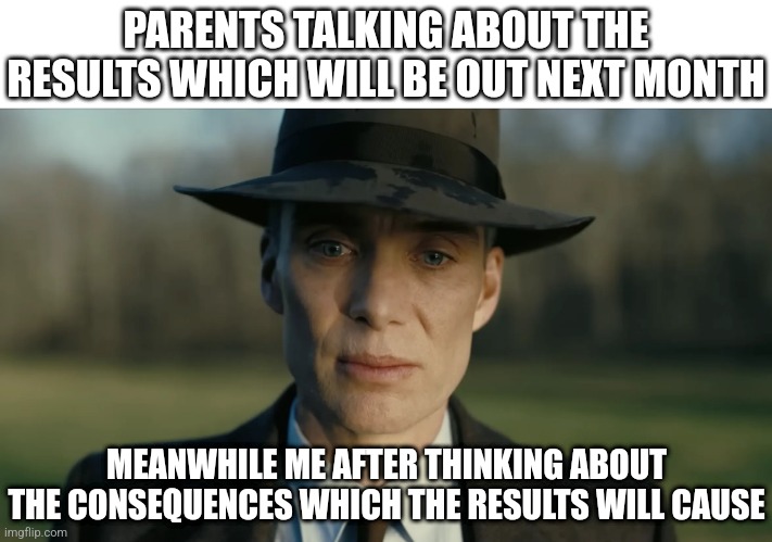 Fear of results | PARENTS TALKING ABOUT THE RESULTS WHICH WILL BE OUT NEXT MONTH; MEANWHILE ME AFTER THINKING ABOUT THE CONSEQUENCES WHICH THE RESULTS WILL CAUSE | image tagged in oppenheimer,sad,school,exams,sad but true | made w/ Imgflip meme maker