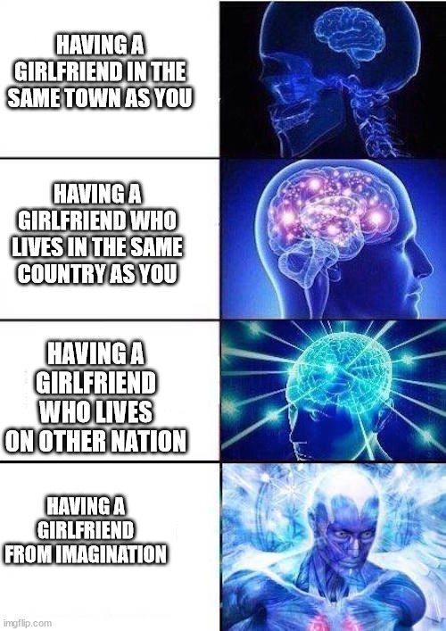 Girlfriend | HAVING A GIRLFRIEND IN THE SAME TOWN AS YOU; HAVING A GIRLFRIEND WHO LIVES IN THE SAME COUNTRY AS YOU; HAVING A GIRLFRIEND WHO LIVES ON OTHER NATION; HAVING A GIRLFRIEND FROM IMAGINATION | image tagged in brain mind expanding,girlfriend,relationships,date | made w/ Imgflip meme maker
