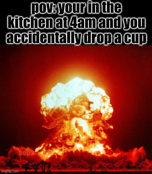 oops | pov: your in the kitchen at 4am and you accidentally drop a cup; oops | image tagged in nuke,certified bruh moment | made w/ Imgflip meme maker