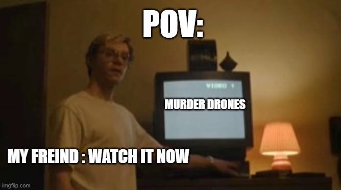 i like murder drone memes even if i dont watch it | POV:; MURDER DRONES; MY FREIND : WATCH IT NOW | image tagged in jeffrey dahmer tv | made w/ Imgflip meme maker