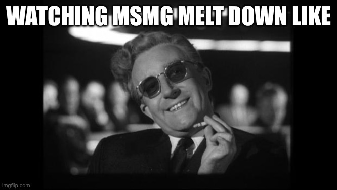 Meltdown | WATCHING MSMG MELT DOWN LIKE | image tagged in dr strangelove,meltdown,doomsday,machine,doomsday machine | made w/ Imgflip meme maker