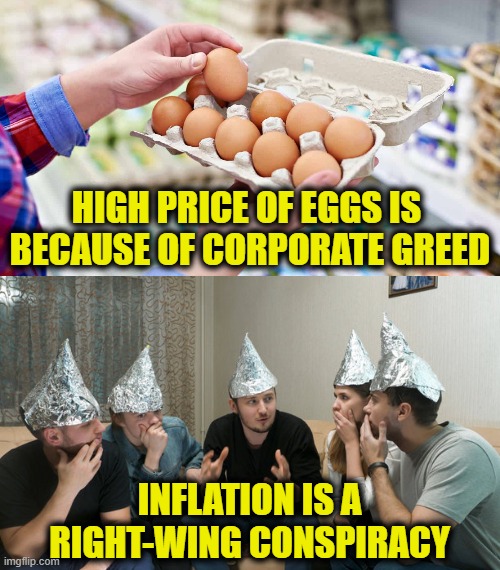 Inflation denial | HIGH PRICE OF EGGS IS 
BECAUSE OF CORPORATE GREED; INFLATION IS A
RIGHT-WING CONSPIRACY | image tagged in inflation | made w/ Imgflip meme maker