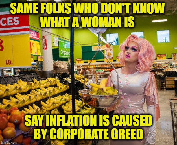 But, facts don't express how I feel. | SAME FOLKS WHO DON'T KNOW 
WHAT A WOMAN IS; SAY INFLATION IS CAUSED
BY CORPORATE GREED | image tagged in inflation | made w/ Imgflip meme maker
