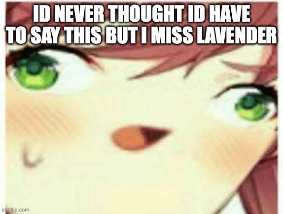 ddlc monika | ID NEVER THOUGHT ID HAVE TO SAY THIS BUT I MISS LAVENDER | image tagged in ddlc monika | made w/ Imgflip meme maker