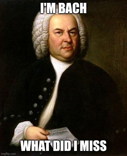 Guess who's back? Back again | I'M BACH; WHAT DID I MISS | image tagged in bach | made w/ Imgflip meme maker