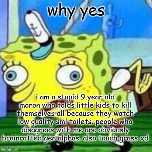 just stfu mate. yall trying to hard | why yes; i am a stupid 9 year old moron who tolds little kids to kill themselves all because they watch low quality sml toilets. people who disagrees with me are obviously brainrotted gen alphas. also touch grass xd | image tagged in triggerpaul,mocking spongebob | made w/ Imgflip meme maker