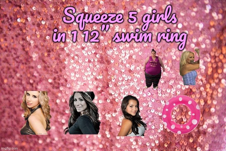 Title Below | Squeeze 5 girls in 1 12” swim ring | image tagged in pink sequin background,swimming,girls,swimming pool,deviantart,tight | made w/ Imgflip meme maker