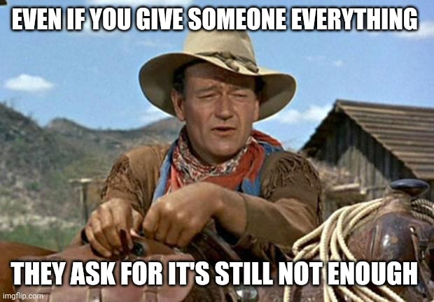 Ask for | EVEN IF YOU GIVE SOMEONE EVERYTHING; THEY ASK FOR IT'S STILL NOT ENOUGH | image tagged in john wayne,funny memes | made w/ Imgflip meme maker