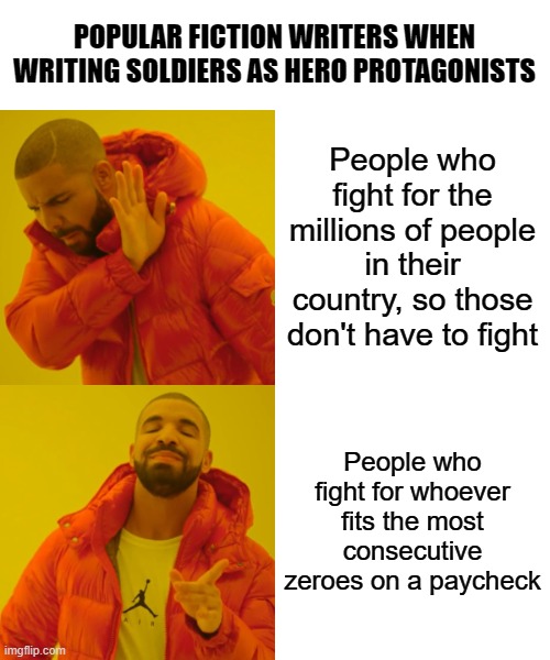 Pop culture has a problem | POPULAR FICTION WRITERS WHEN WRITING SOLDIERS AS HERO PROTAGONISTS; People who fight for the millions of people in their country, so those don't have to fight; People who fight for whoever fits the most consecutive zeroes on a paycheck | image tagged in memes,drake hotline bling,soldier,mercenary,pop culture,writers | made w/ Imgflip meme maker