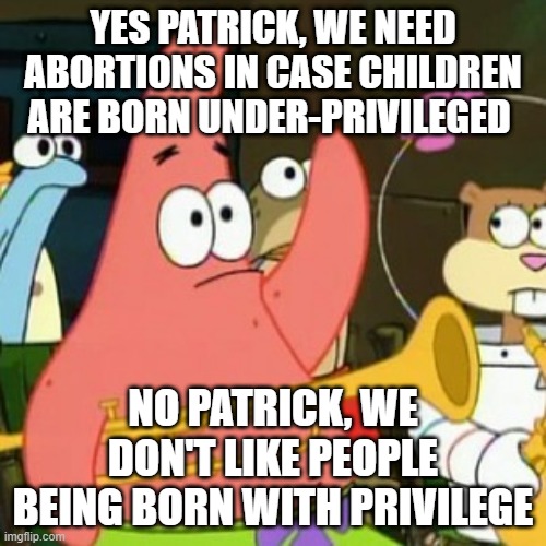 No Patrick | YES PATRICK, WE NEED ABORTIONS IN CASE CHILDREN ARE BORN UNDER-PRIVILEGED; NO PATRICK, WE DON'T LIKE PEOPLE BEING BORN WITH PRIVILEGE | image tagged in memes,no patrick | made w/ Imgflip meme maker