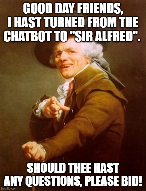 ye olde englishman | GOOD DAY FRIENDS, I HAST TURNED FROM THE CHATBOT TO "SIR ALFRED". SHOULD THEE HAST ANY QUESTIONS, PLEASE BID! | image tagged in ye olde englishman | made w/ Imgflip meme maker