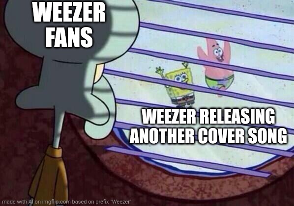 weez | WEEZER FANS; WEEZER RELEASING ANOTHER COVER SONG | image tagged in squidward window | made w/ Imgflip meme maker