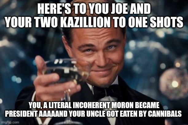 Leonardo Dicaprio Cheers Meme | HERE'S TO YOU JOE AND YOUR TWO KAZILLION TO ONE SHOTS; YOU, A LITERAL INCOHERENT MORON BECAME PRESIDENT AAAAAND YOUR UNCLE GOT EATEN BY CANNIBALS | image tagged in memes,leonardo dicaprio cheers | made w/ Imgflip meme maker