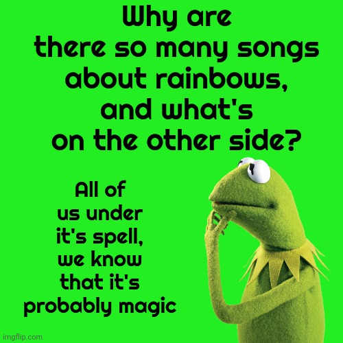 You Know | Why are there so many songs about rainbows,
and what's on the other side? All of us under it's spell,
we know that it's probably magic | image tagged in magic,you have to believe we are magic,love,memes,jim henson,muppets | made w/ Imgflip meme maker