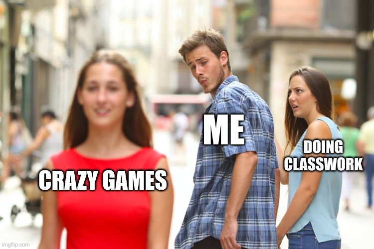 Distracted Boyfriend Meme | ME; DOING CLASSWORK; CRAZY GAMES | image tagged in memes,distracted boyfriend | made w/ Imgflip meme maker