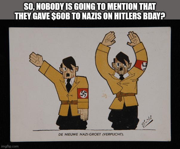 SO, NOBODY IS GOING TO MENTION THAT THEY GAVE $60B TO NAZIS ON HITLERS BDAY? | image tagged in funny memes | made w/ Imgflip meme maker