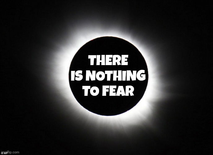 Nothing | THERE IS NOTHING TO FEAR | image tagged in solar eclipse,you are made of magic,memes,fear is an illusion,i fear no man,fear | made w/ Imgflip meme maker