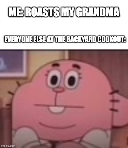 Richard Watterson staring | ME: ROASTS MY GRANDMA; EVERYONE ELSE AT THE BACKYARD COOKOUT: | image tagged in richard watterson staring | made w/ Imgflip meme maker