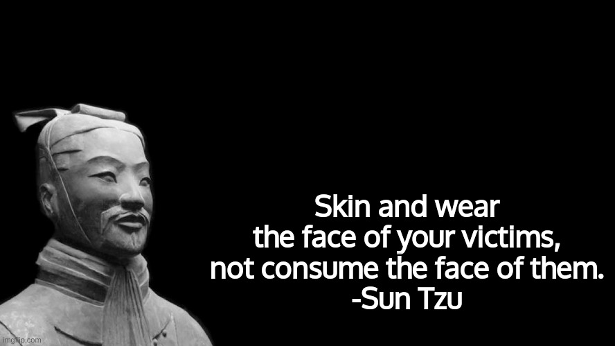 Sun Tzu | Skin and wear the face of your victims, not consume the face of them.
-Sun Tzu | image tagged in sun tzu | made w/ Imgflip meme maker