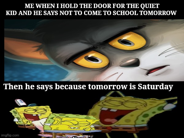 ...You had me there for a second.... | ME WHEN I HOLD THE DOOR FOR THE QUIET KID AND HE SAYS NOT TO COME TO SCHOOL TOMORROW; Then he says because tomorrow is Saturday | image tagged in funny memes | made w/ Imgflip meme maker