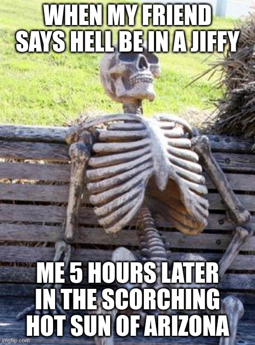 so relatable | WHEN MY FRIEND SAYS HELL BE IN A JIFFY; ME 5 HOURS LATER IN THE SCORCHING HOT SUN OF ARIZONA | image tagged in memes,waiting skeleton | made w/ Imgflip meme maker